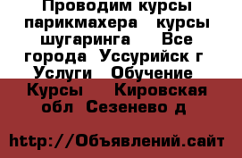 Проводим курсы парикмахера , курсы шугаринга , - Все города, Уссурийск г. Услуги » Обучение. Курсы   . Кировская обл.,Сезенево д.